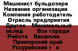 Машинист бульдозера › Название организации ­ Компания-работодатель › Отрасль предприятия ­ Другое › Минимальный оклад ­ 1 - Все города Работа » Вакансии   . Приморский край,Уссурийский г. о. 